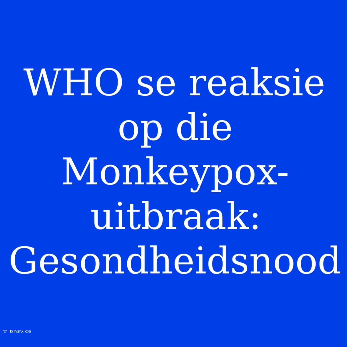 WHO Se Reaksie Op Die Monkeypox-uitbraak: Gesondheidsnood