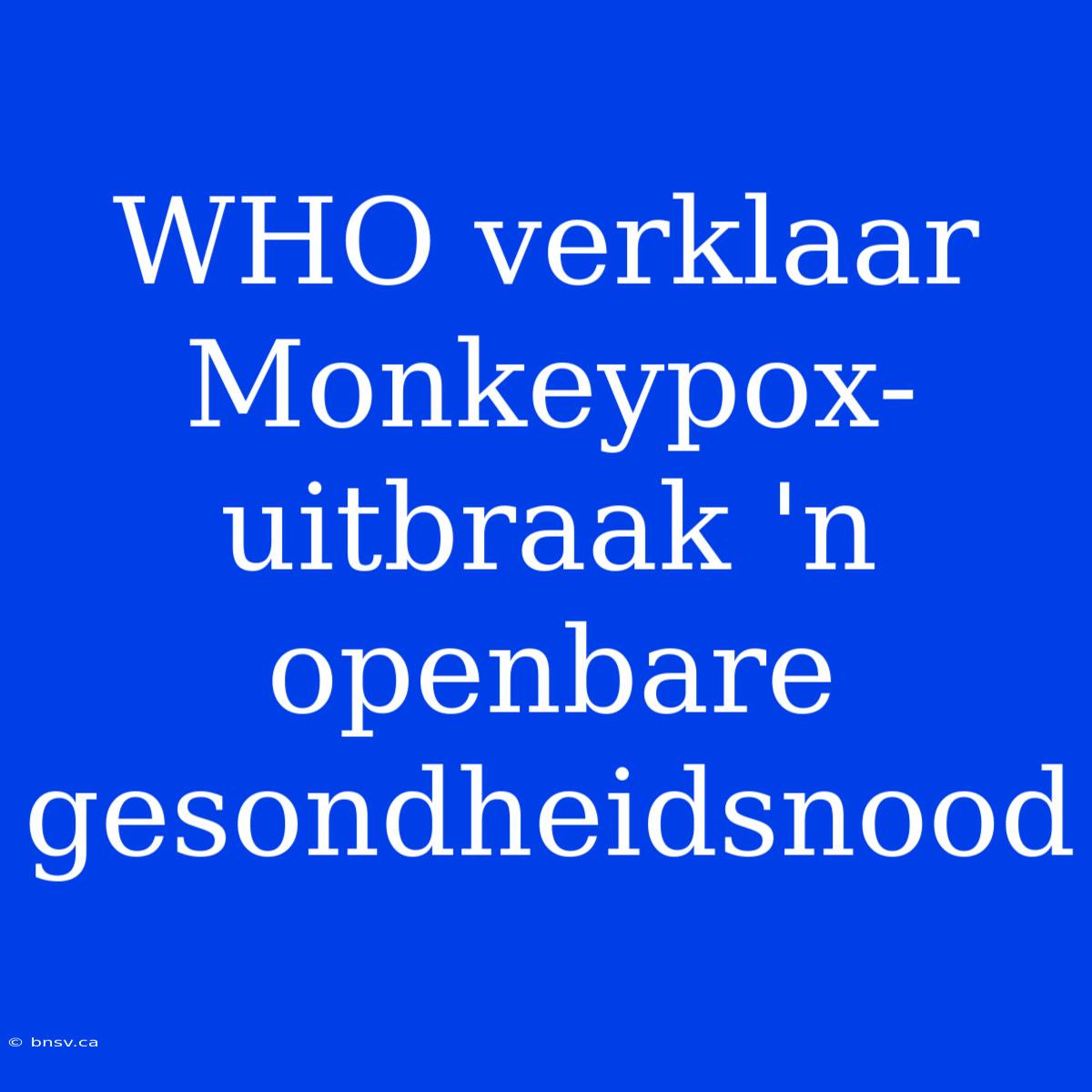 WHO Verklaar Monkeypox-uitbraak 'n Openbare Gesondheidsnood