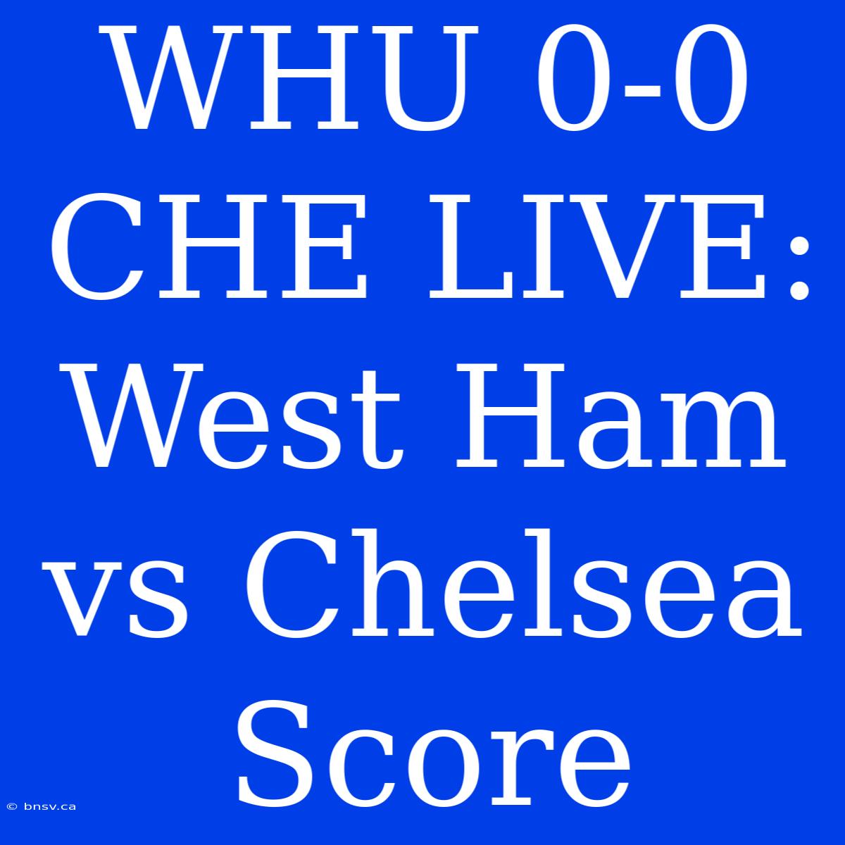 WHU 0-0 CHE LIVE: West Ham Vs Chelsea Score