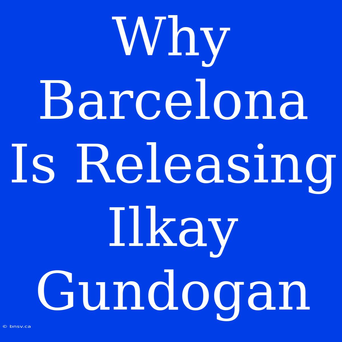 Why Barcelona Is Releasing Ilkay Gundogan