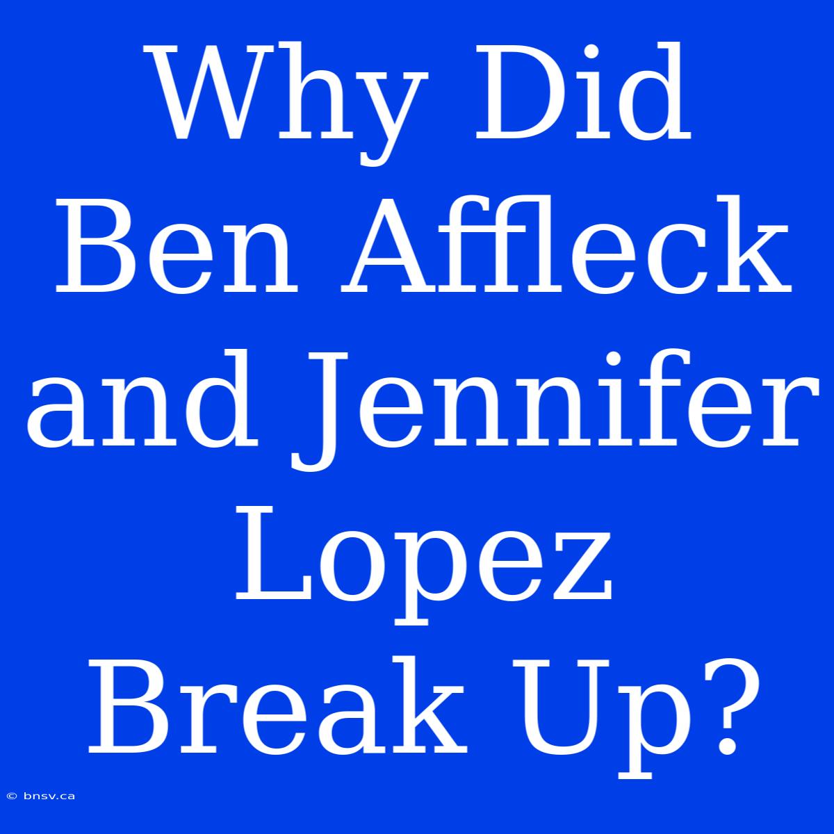 Why Did Ben Affleck And Jennifer Lopez Break Up?