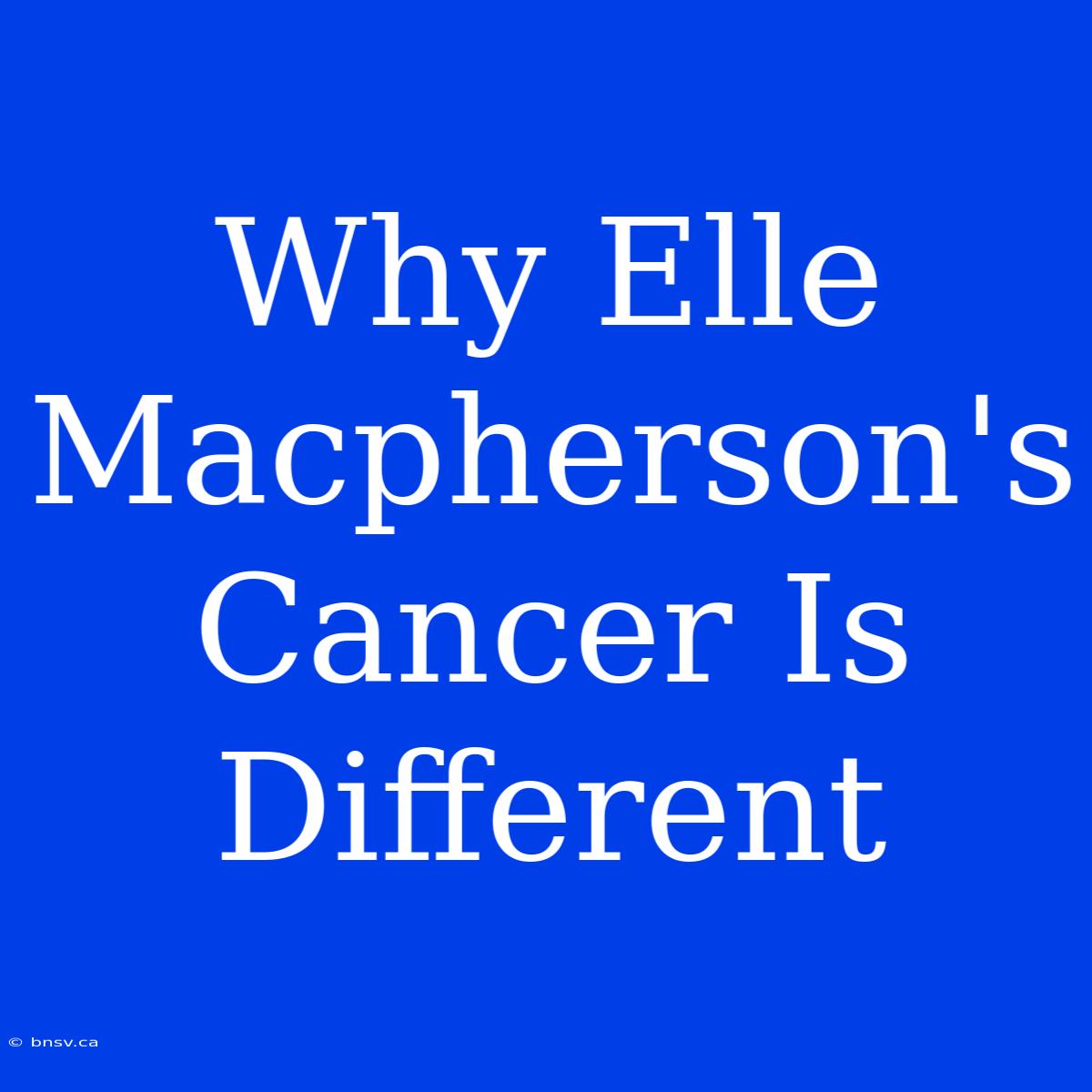 Why Elle Macpherson's Cancer Is Different