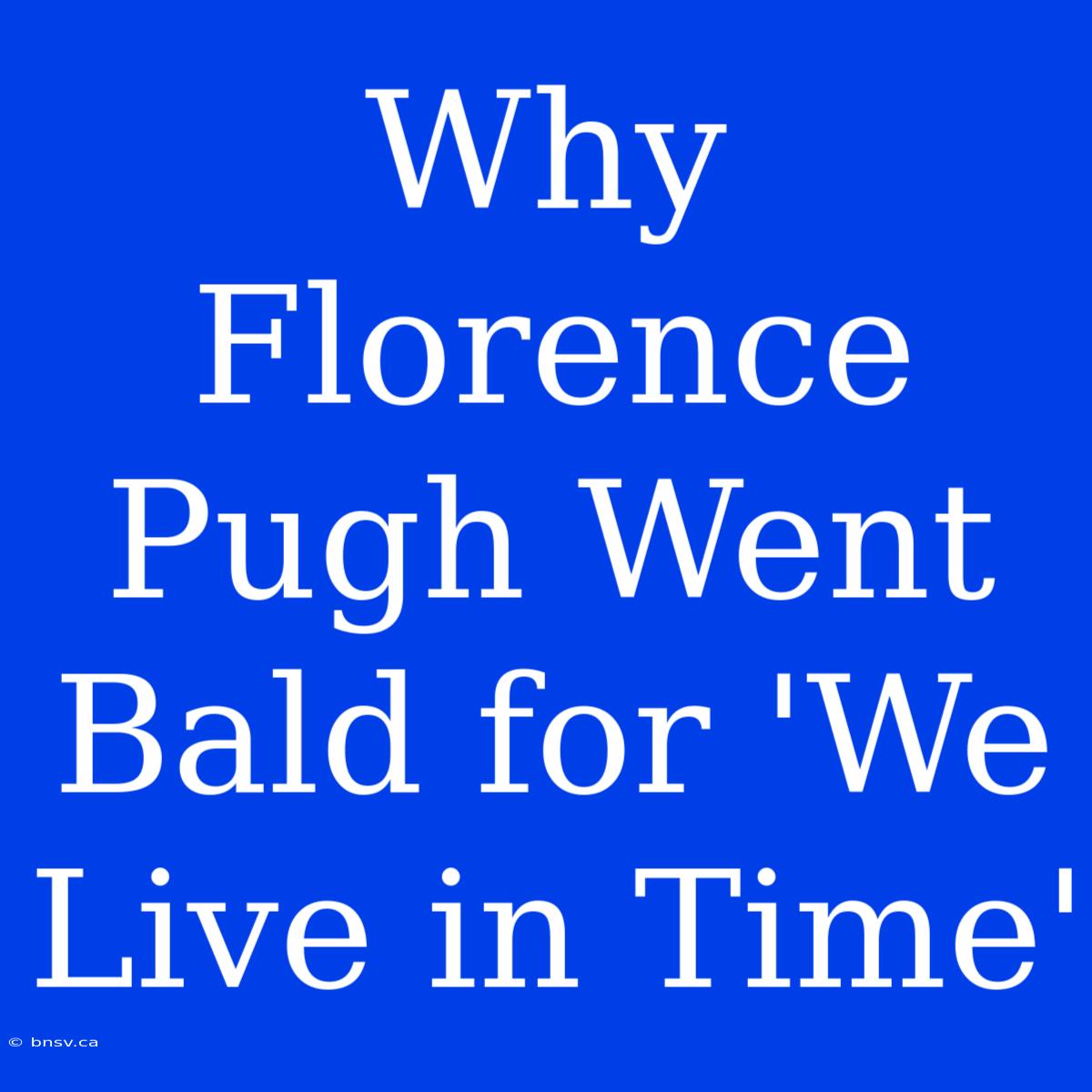 Why Florence Pugh Went Bald For 'We Live In Time'