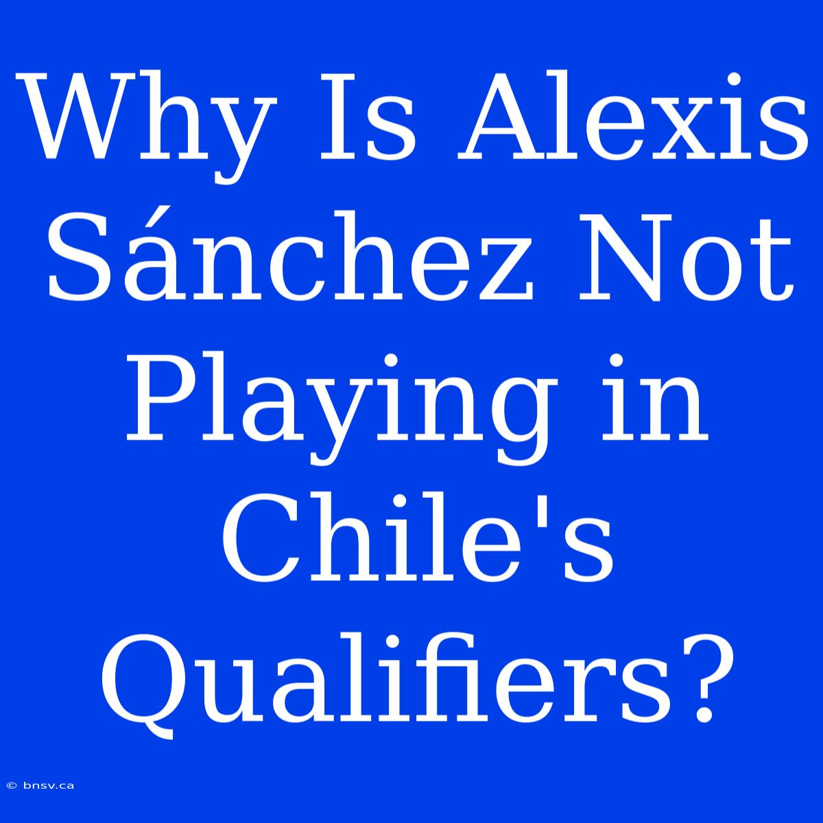 Why Is Alexis Sánchez Not Playing In Chile's Qualifiers?