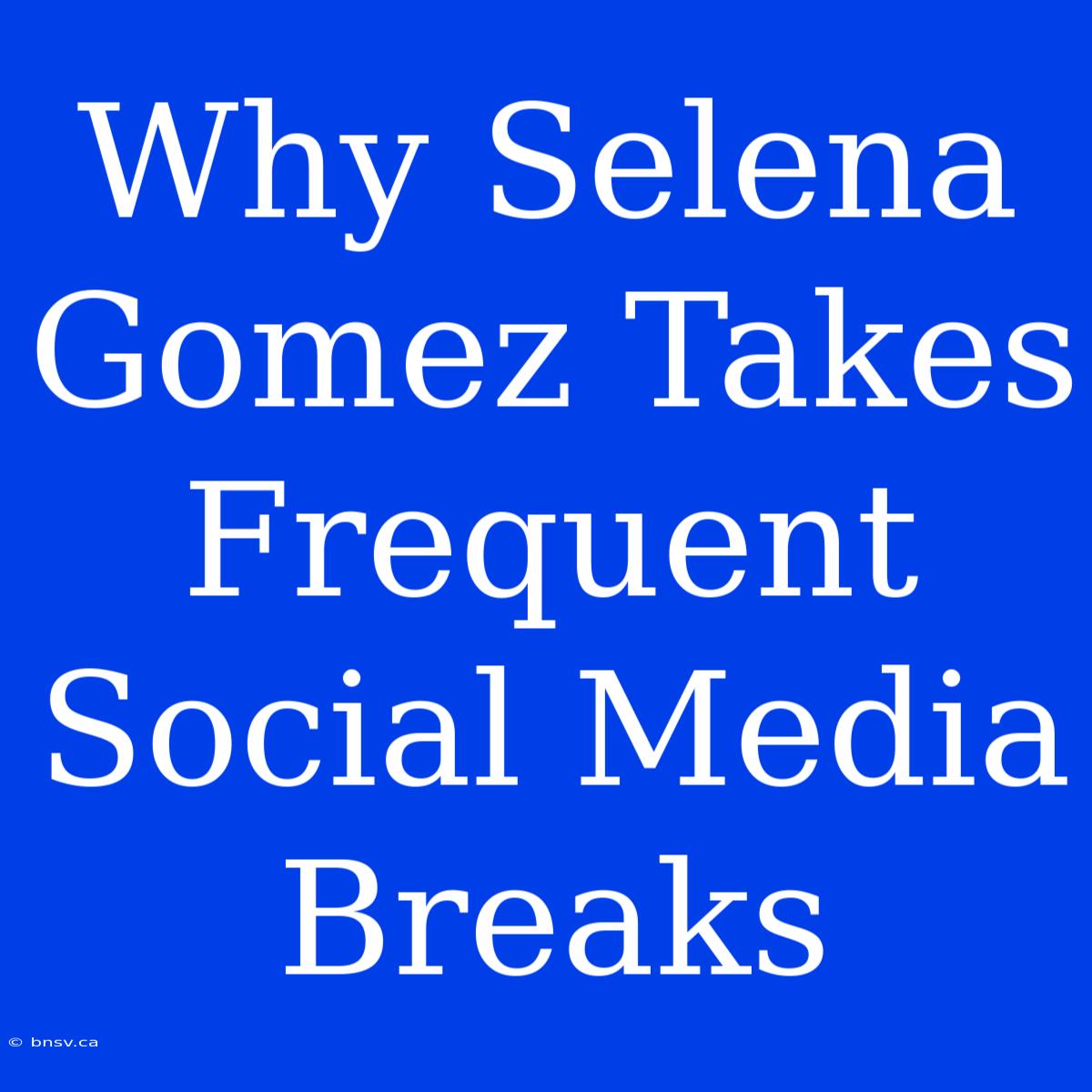 Why Selena Gomez Takes Frequent Social Media Breaks