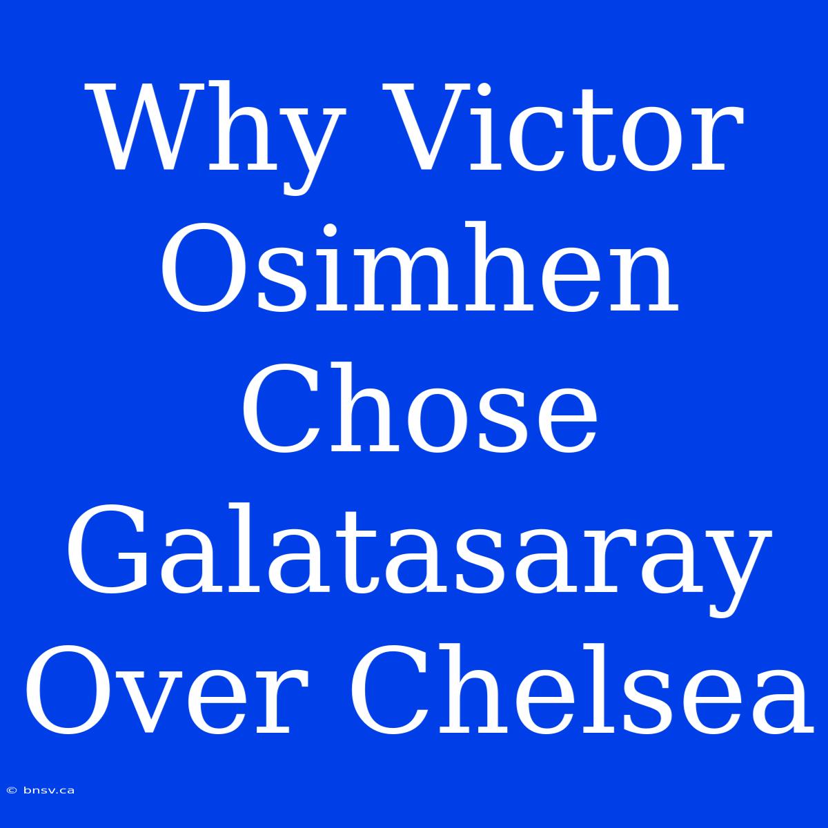 Why Victor Osimhen Chose Galatasaray Over Chelsea