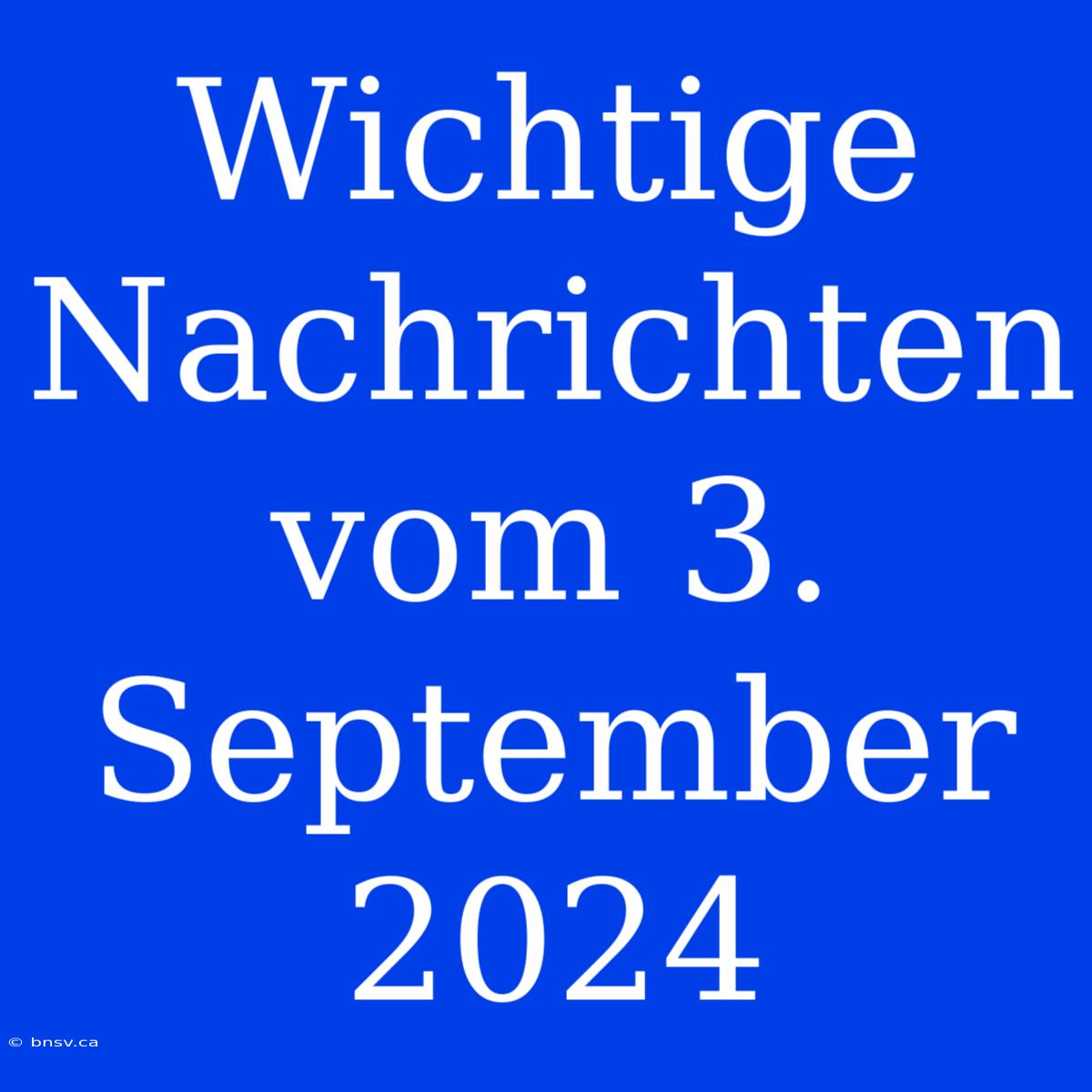 Wichtige Nachrichten Vom 3. September 2024