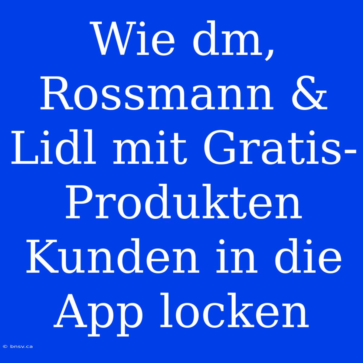 Wie Dm, Rossmann & Lidl Mit Gratis-Produkten Kunden In Die App Locken