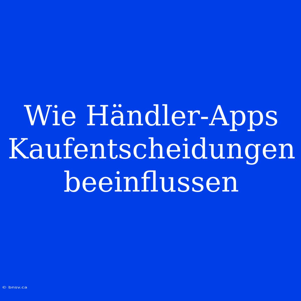 Wie Händler-Apps Kaufentscheidungen Beeinflussen