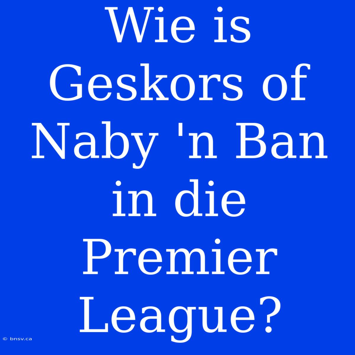 Wie Is Geskors Of Naby 'n Ban In Die Premier League?