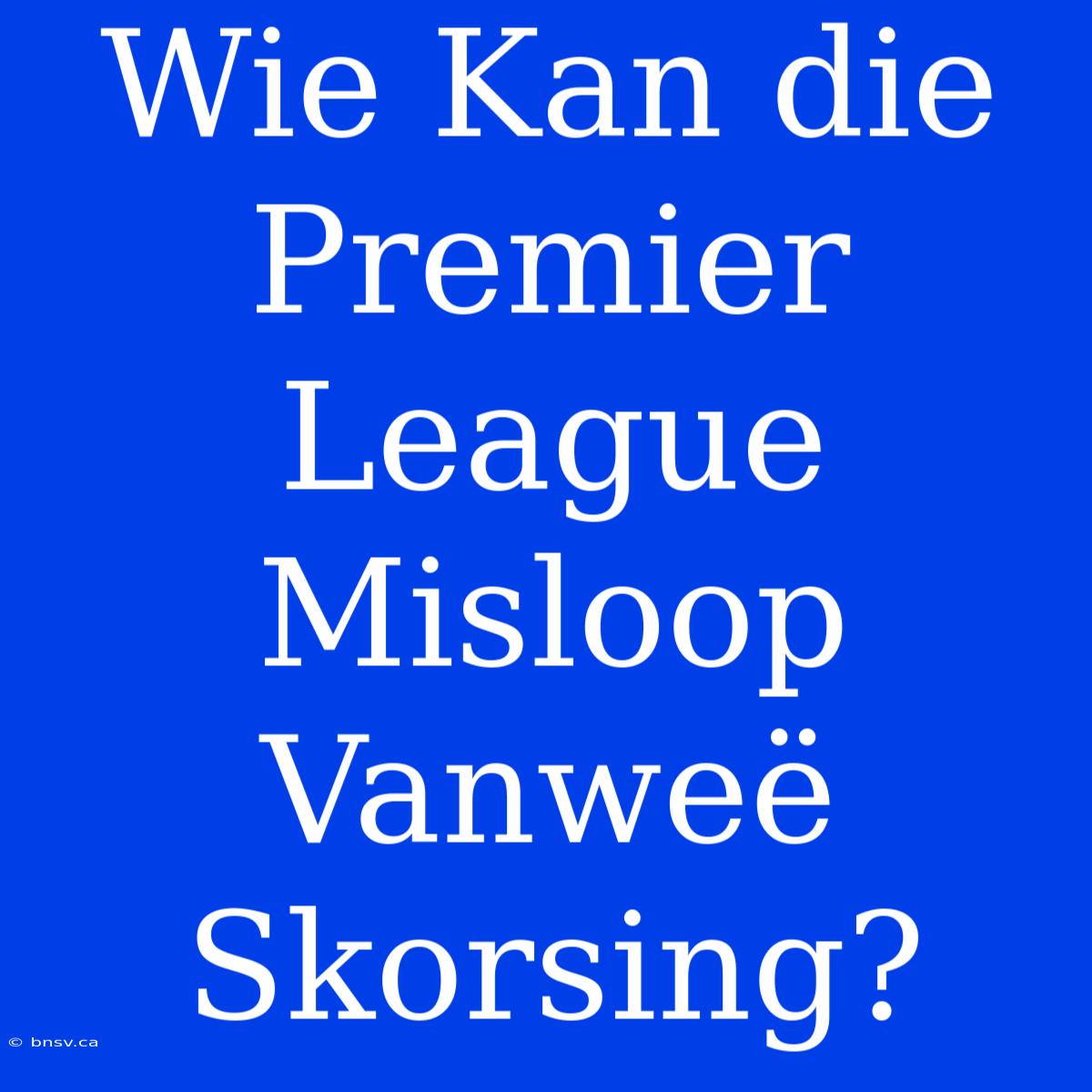 Wie Kan Die Premier League Misloop Vanweë Skorsing?