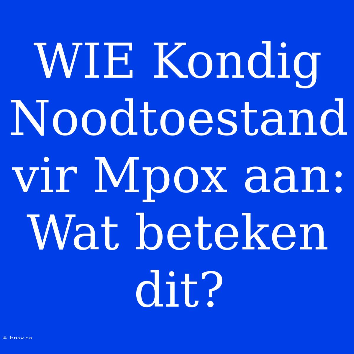 WIE Kondig Noodtoestand Vir Mpox Aan: Wat Beteken Dit?