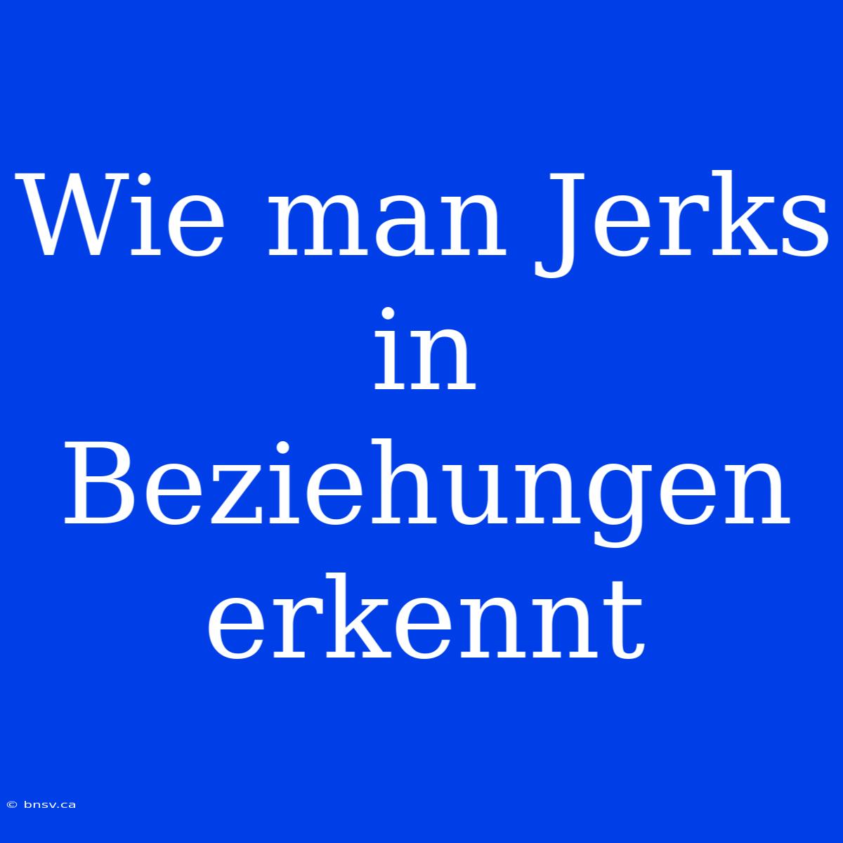 Wie Man Jerks In Beziehungen Erkennt