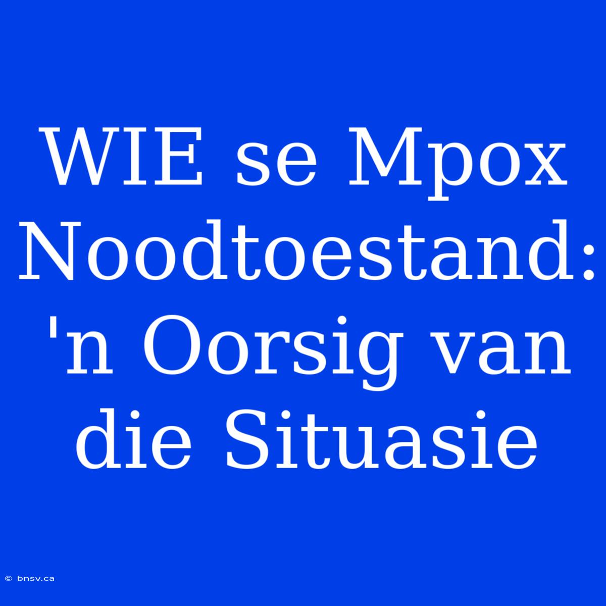 WIE Se Mpox Noodtoestand: 'n Oorsig Van Die Situasie