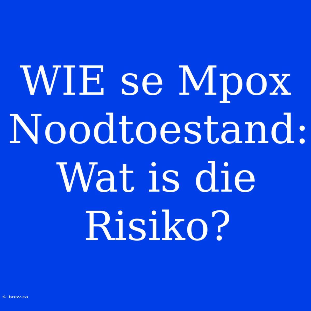 WIE Se Mpox Noodtoestand: Wat Is Die Risiko?