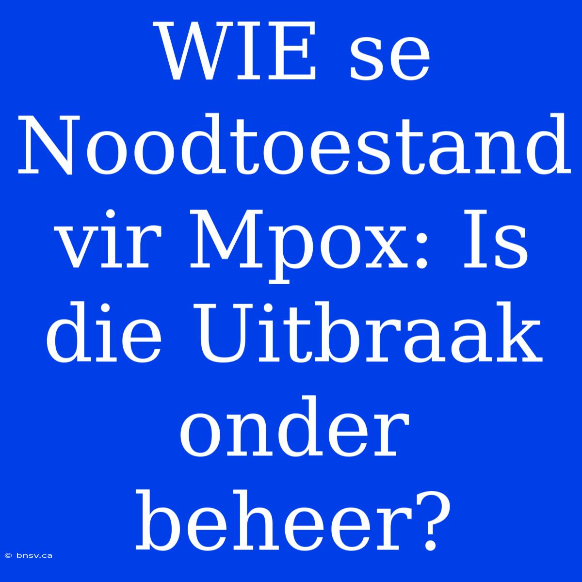 WIE Se Noodtoestand Vir Mpox: Is Die Uitbraak Onder Beheer?