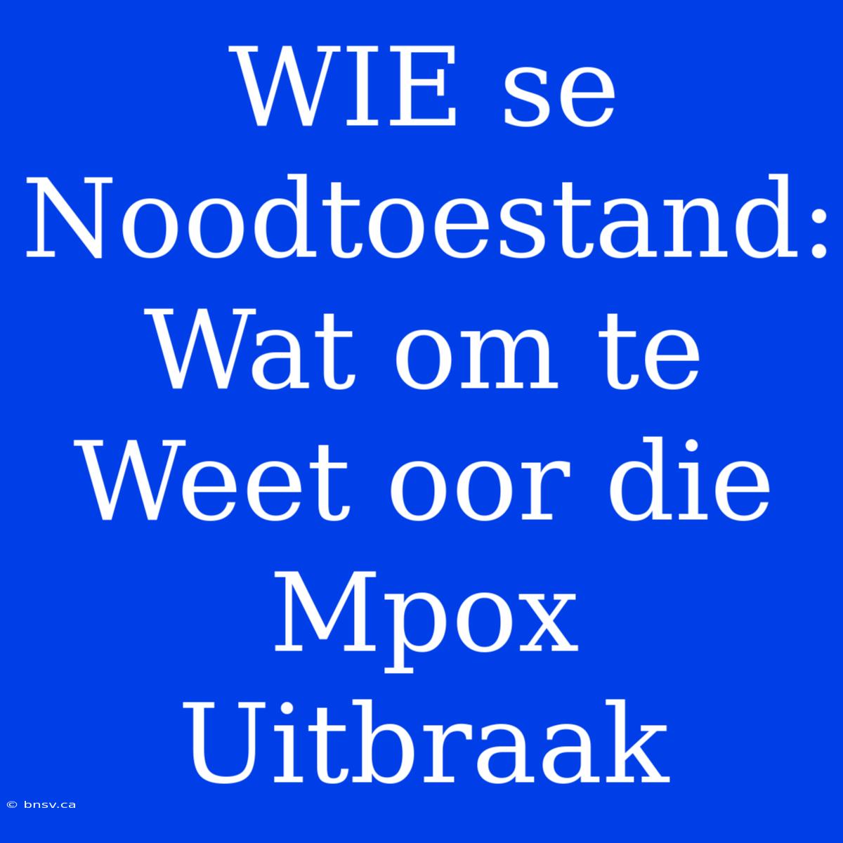 WIE Se Noodtoestand: Wat Om Te Weet Oor Die Mpox Uitbraak