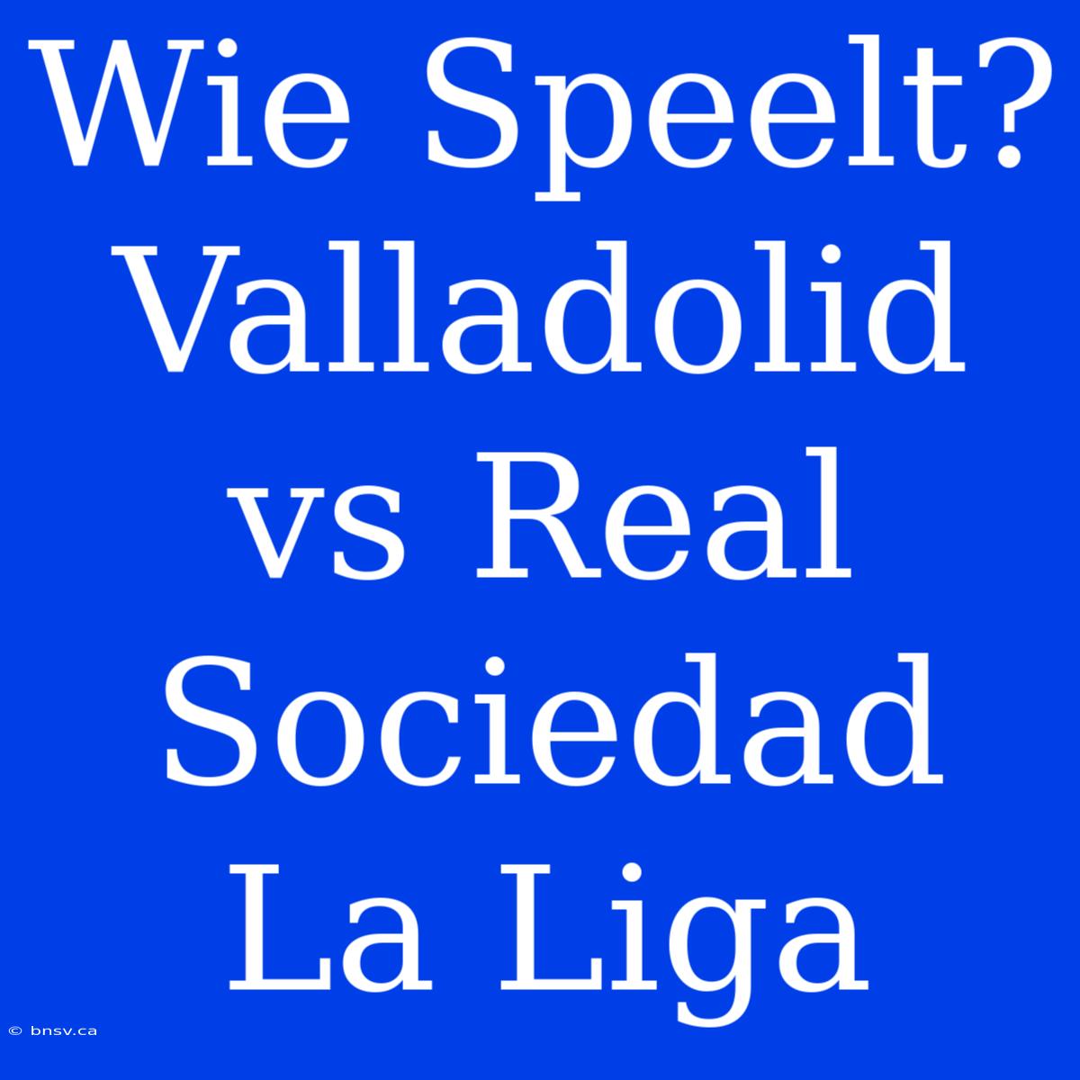 Wie Speelt? Valladolid Vs Real Sociedad La Liga