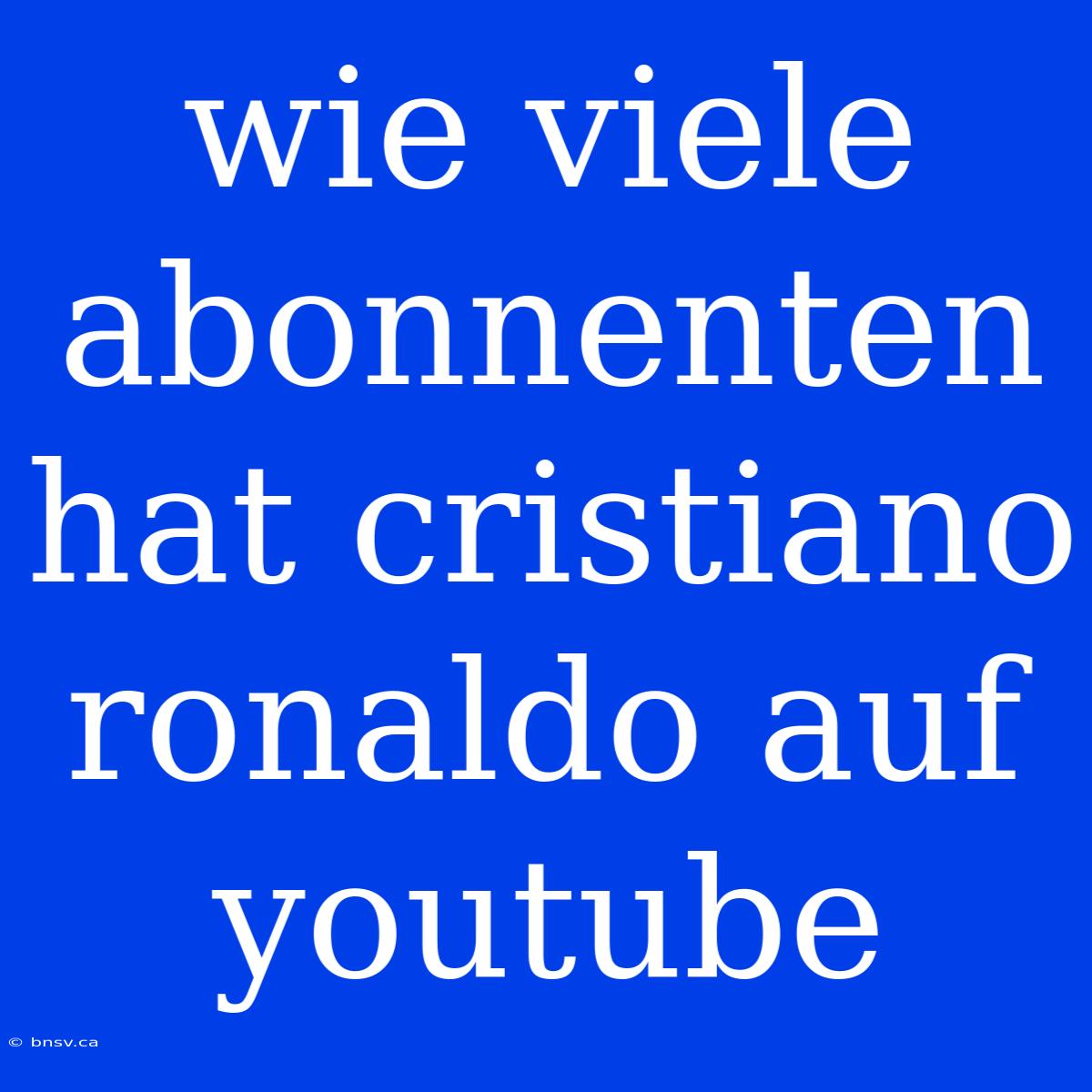 Wie Viele Abonnenten Hat Cristiano Ronaldo Auf Youtube