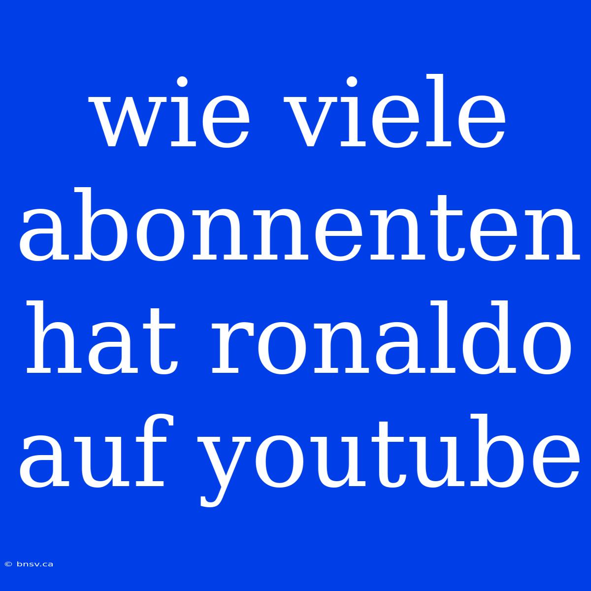 Wie Viele Abonnenten Hat Ronaldo Auf Youtube