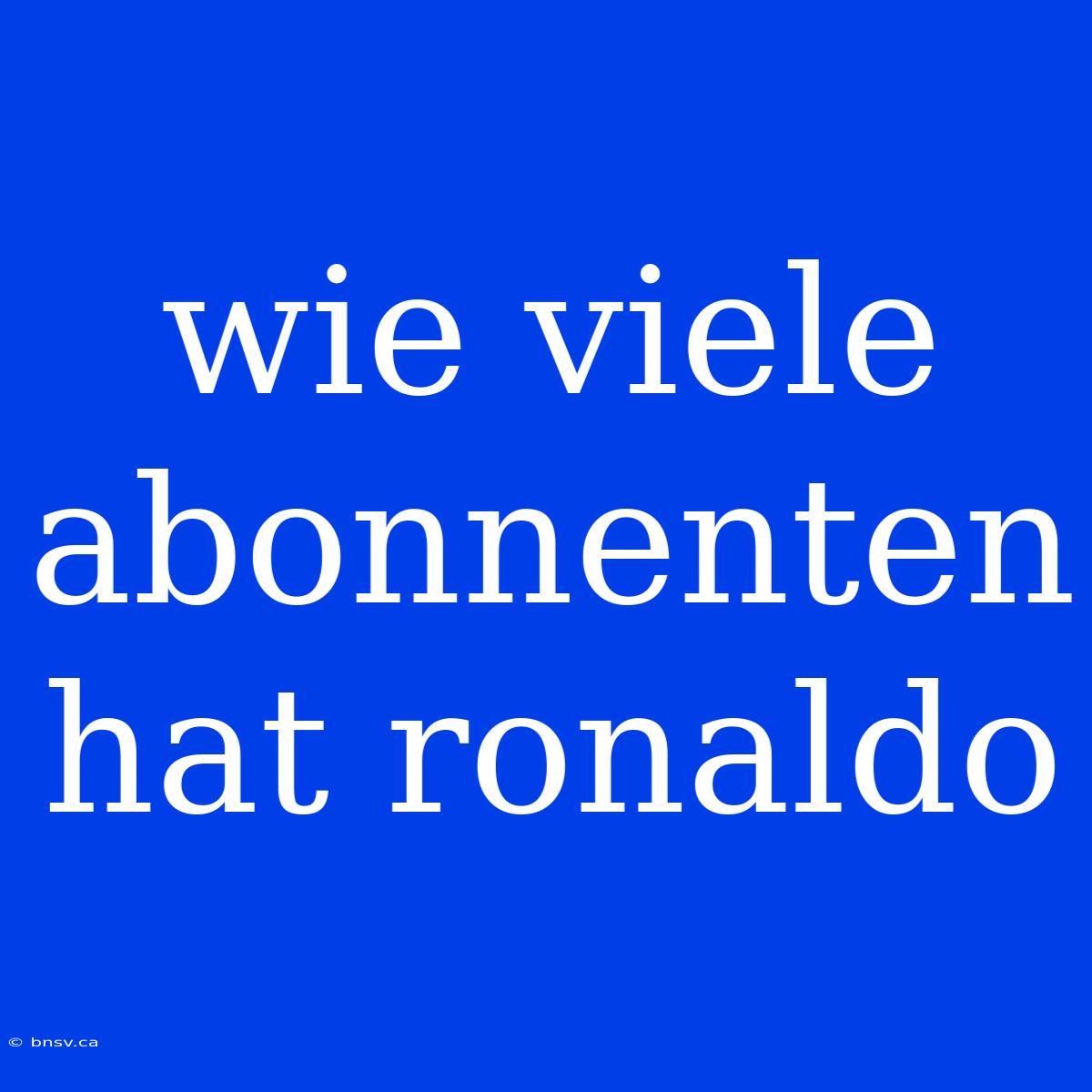 Wie Viele Abonnenten Hat Ronaldo