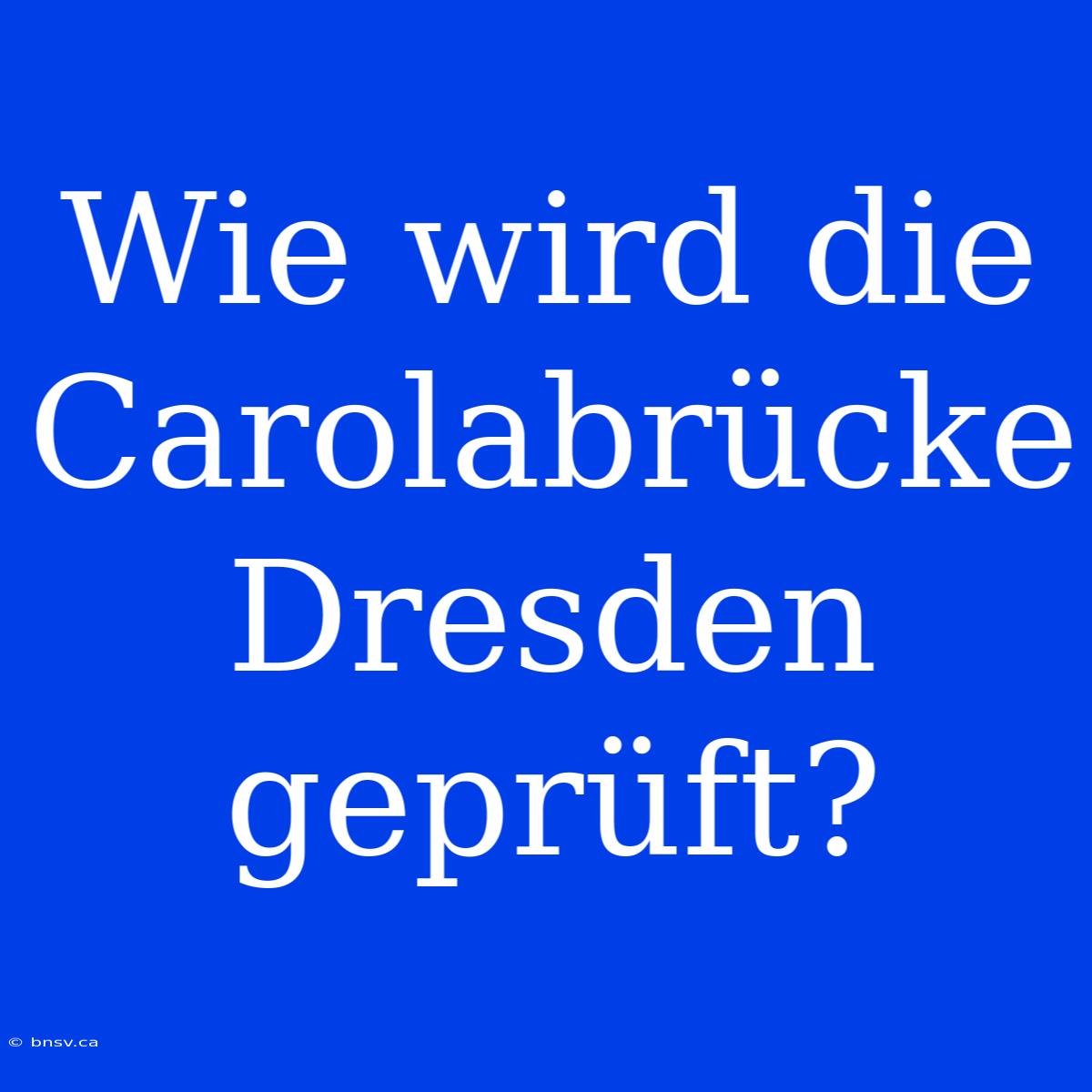 Wie Wird Die Carolabrücke Dresden Geprüft?