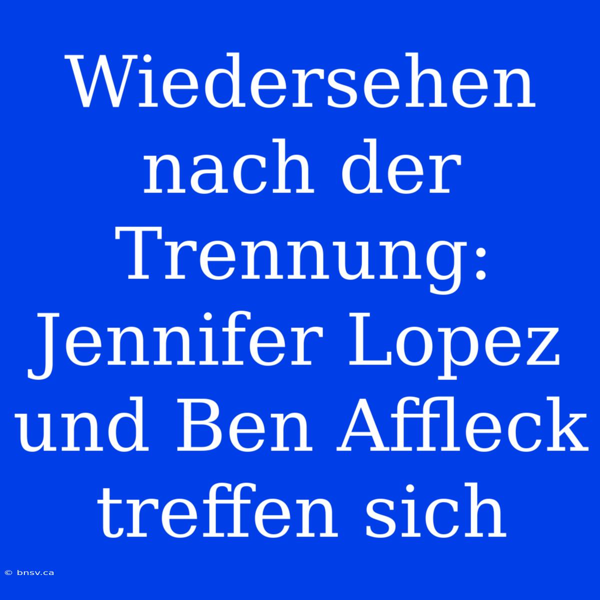 Wiedersehen Nach Der Trennung: Jennifer Lopez Und Ben Affleck Treffen Sich