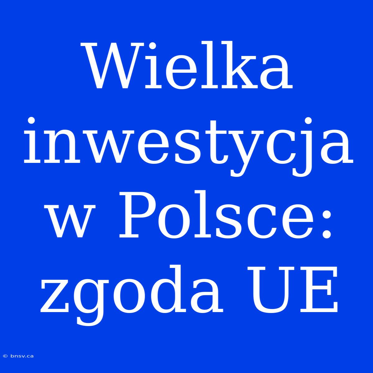 Wielka Inwestycja W Polsce: Zgoda UE