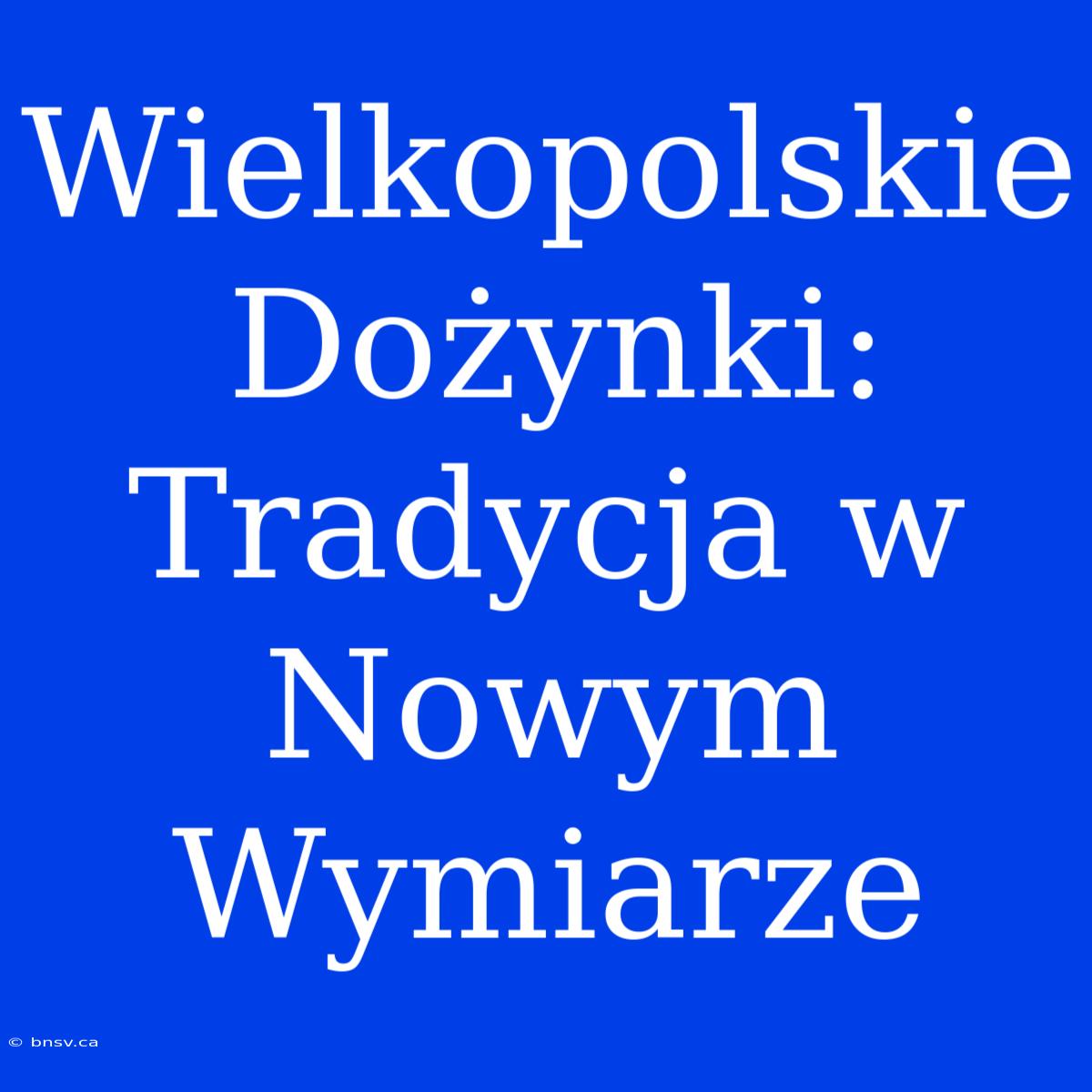 Wielkopolskie Dożynki: Tradycja W Nowym Wymiarze