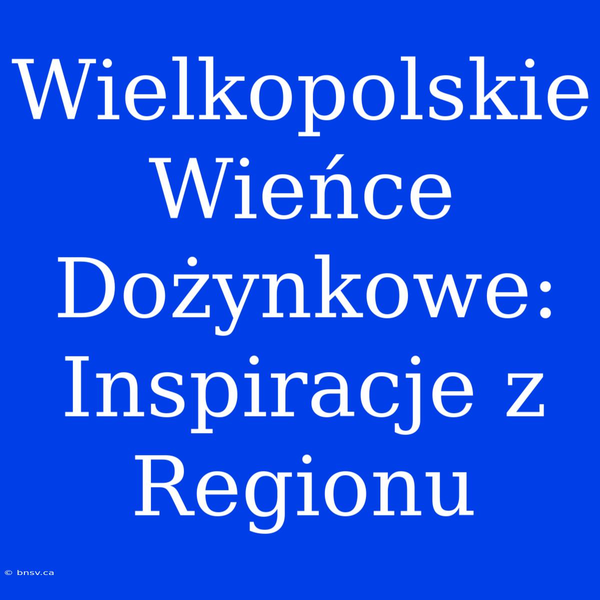 Wielkopolskie Wieńce Dożynkowe: Inspiracje Z Regionu