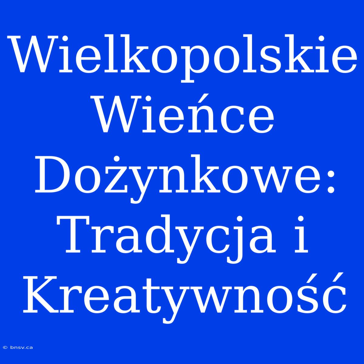 Wielkopolskie Wieńce Dożynkowe: Tradycja I Kreatywność