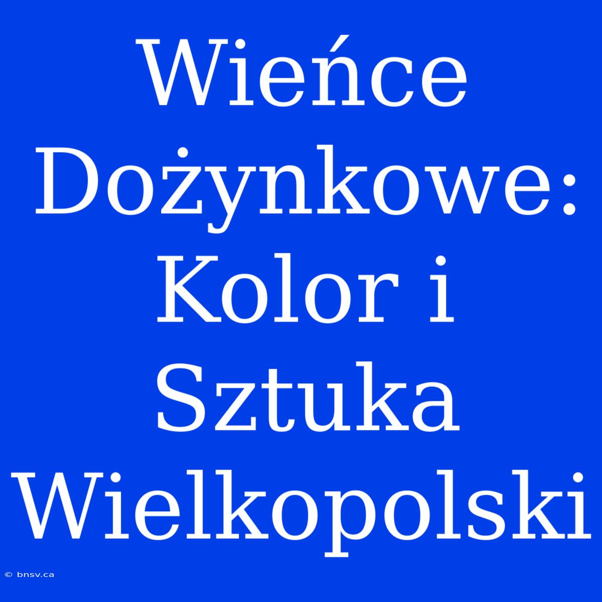 Wieńce Dożynkowe: Kolor I Sztuka Wielkopolski