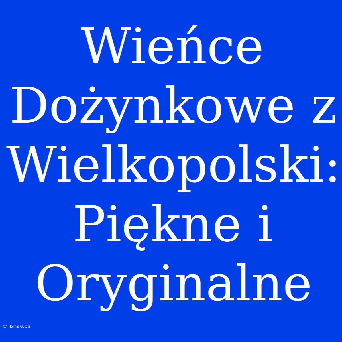 Wieńce Dożynkowe Z Wielkopolski: Piękne I Oryginalne