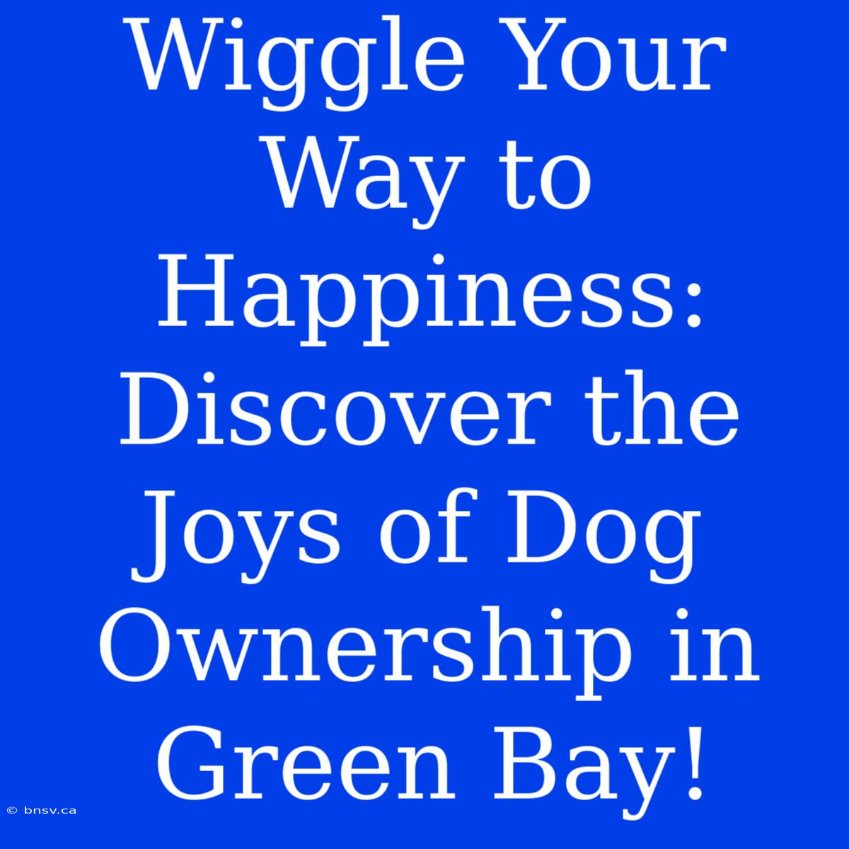 Wiggle Your Way To Happiness: Discover The Joys Of Dog Ownership In Green Bay!