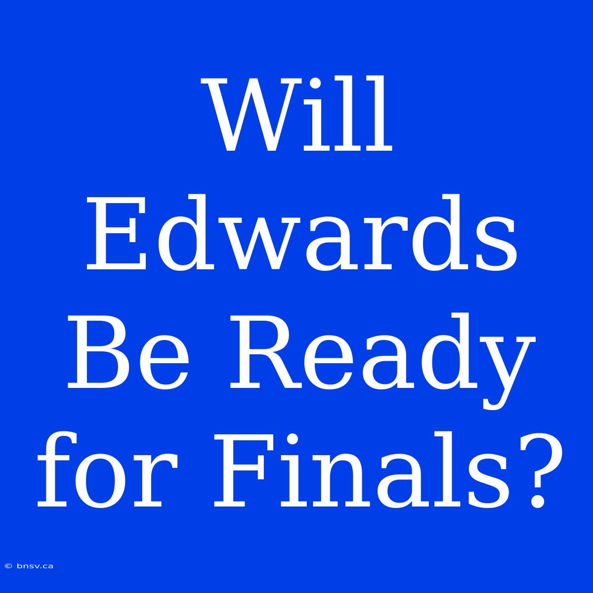 Will Edwards Be Ready For Finals?