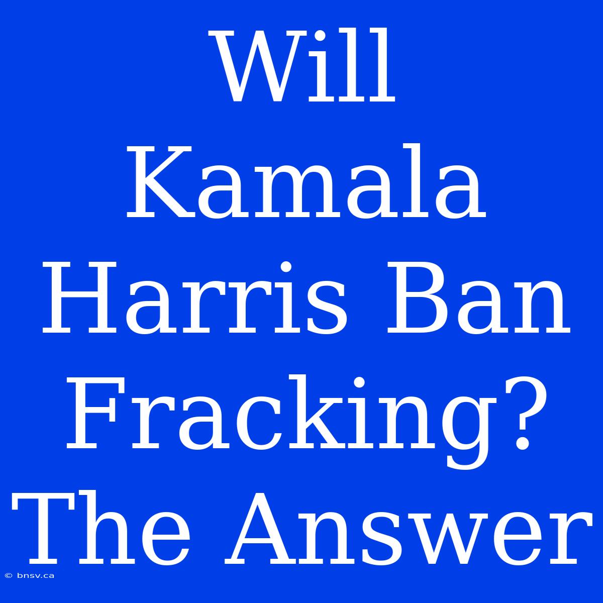 Will Kamala Harris Ban Fracking? The Answer