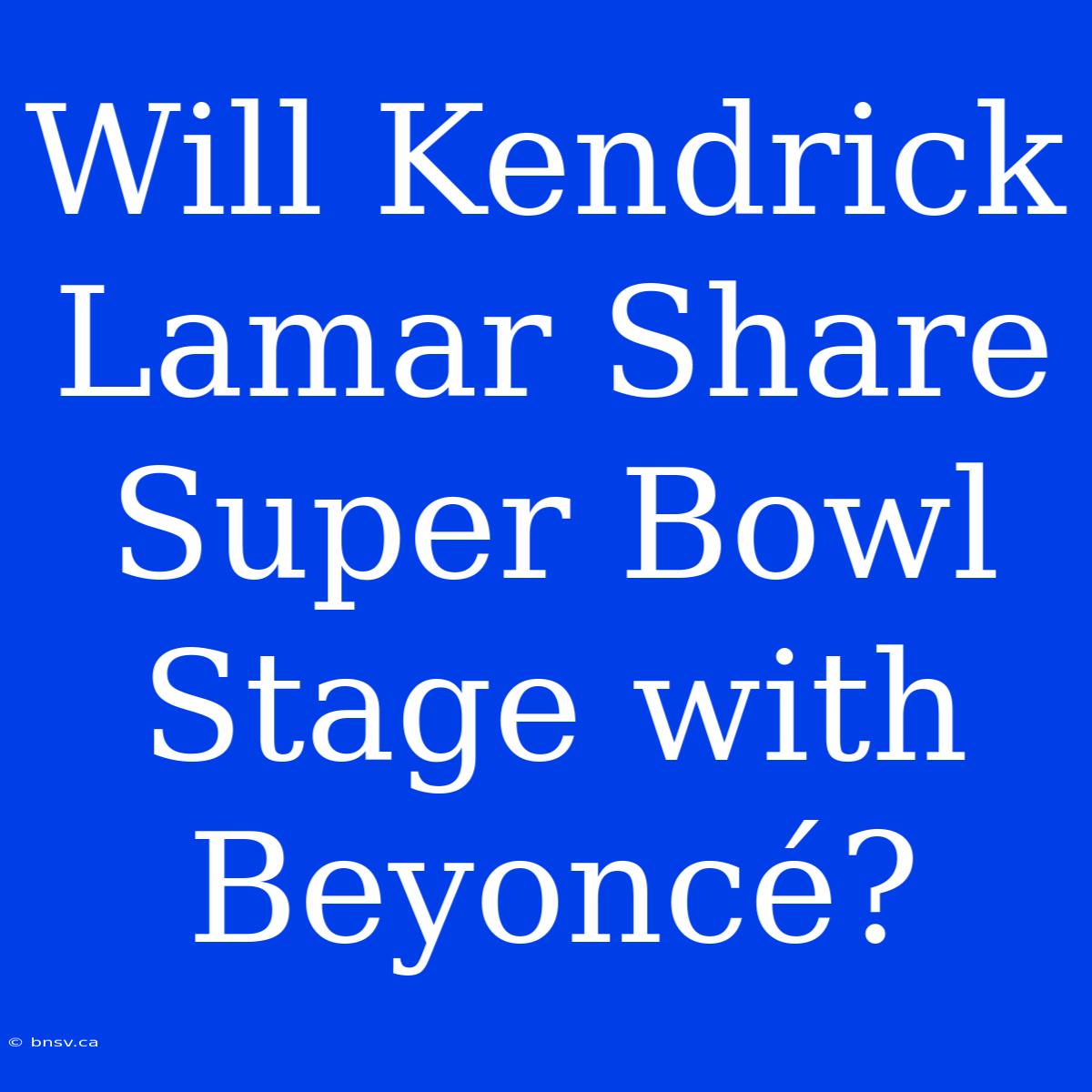 Will Kendrick Lamar Share Super Bowl Stage With Beyoncé?