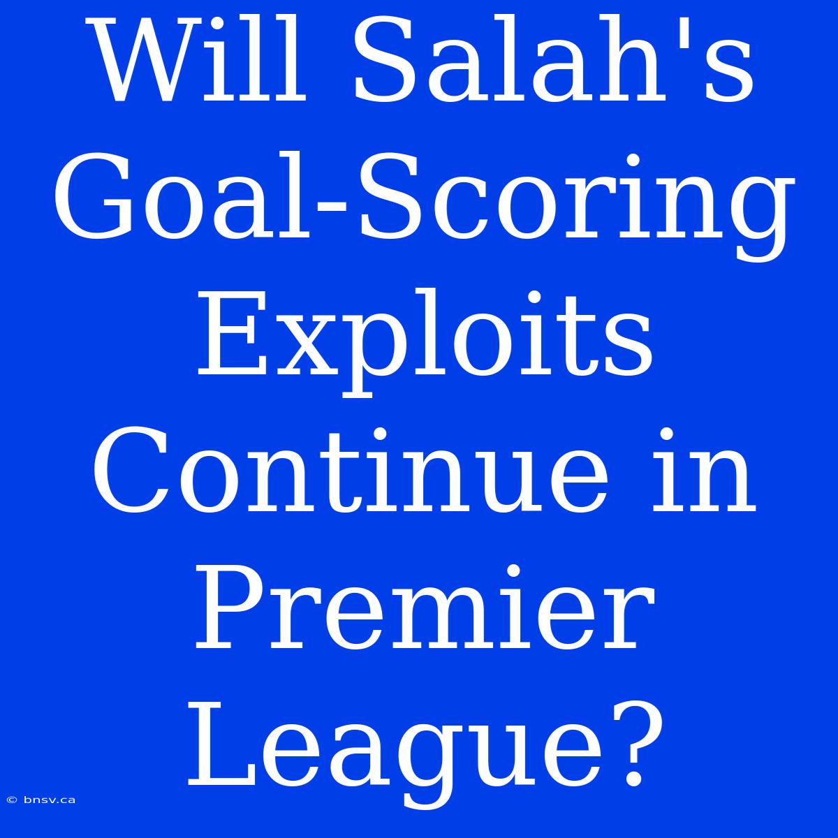 Will Salah's Goal-Scoring Exploits Continue In Premier League?