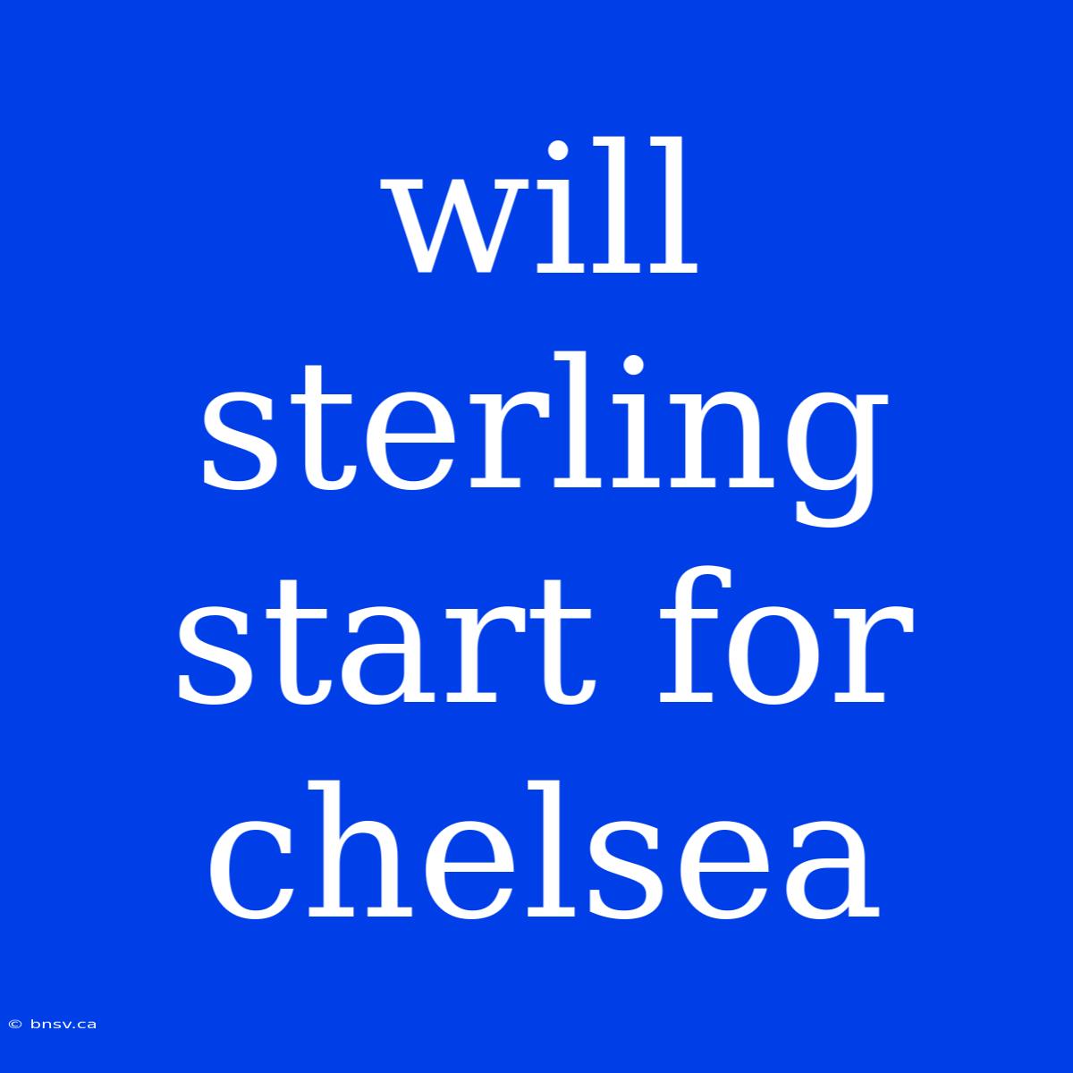 Will Sterling Start For Chelsea