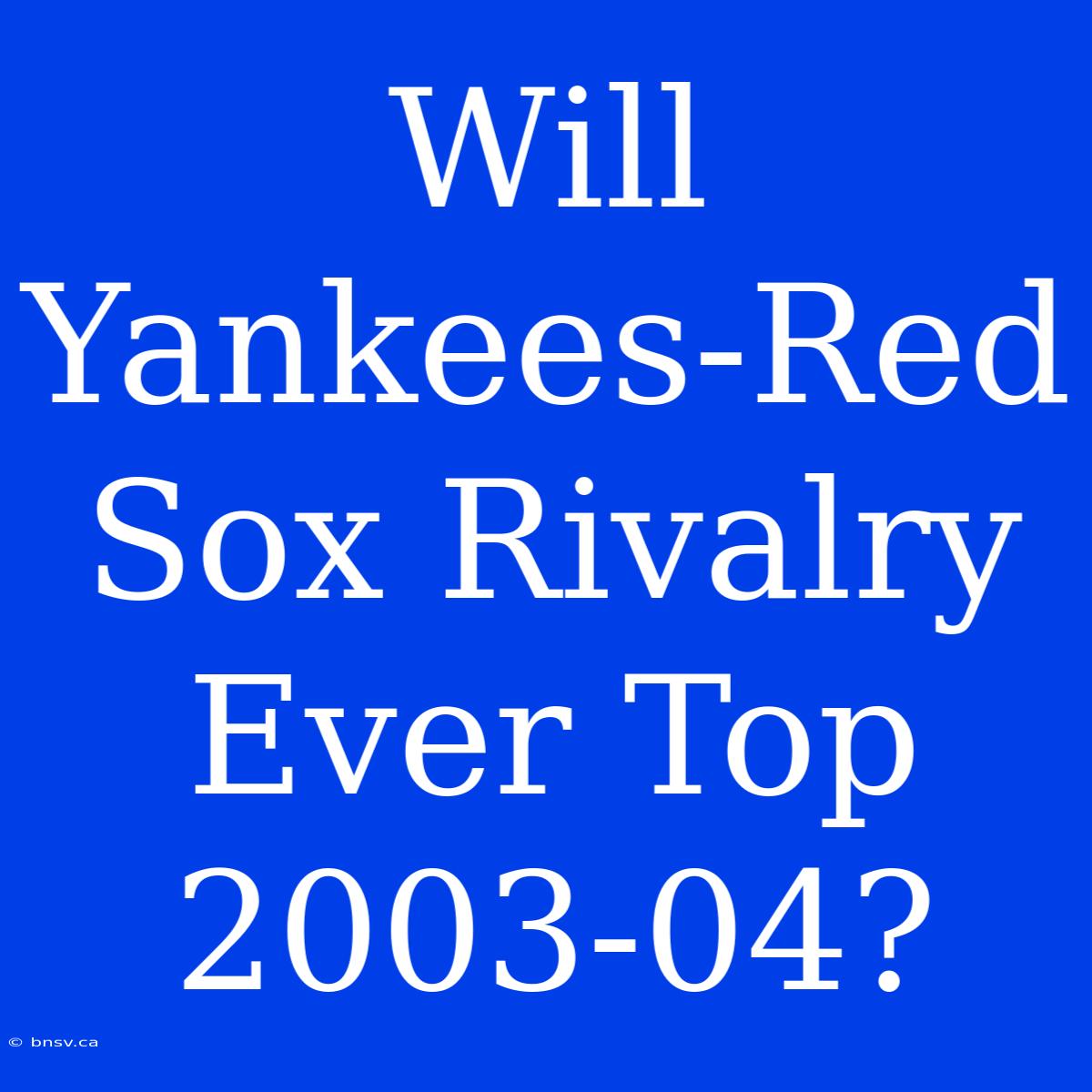 Will Yankees-Red Sox Rivalry Ever Top 2003-04?