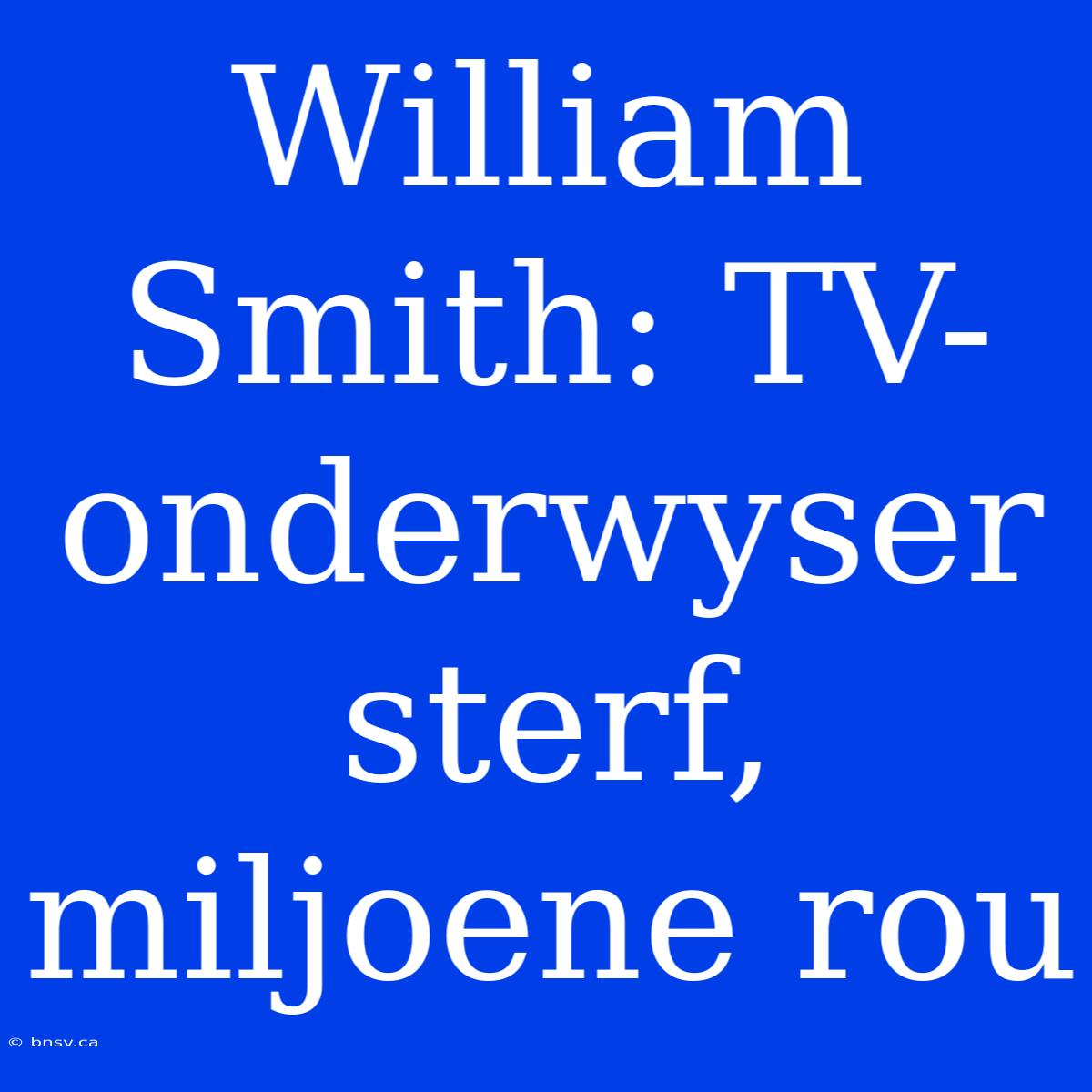 William Smith: TV-onderwyser Sterf, Miljoene Rou