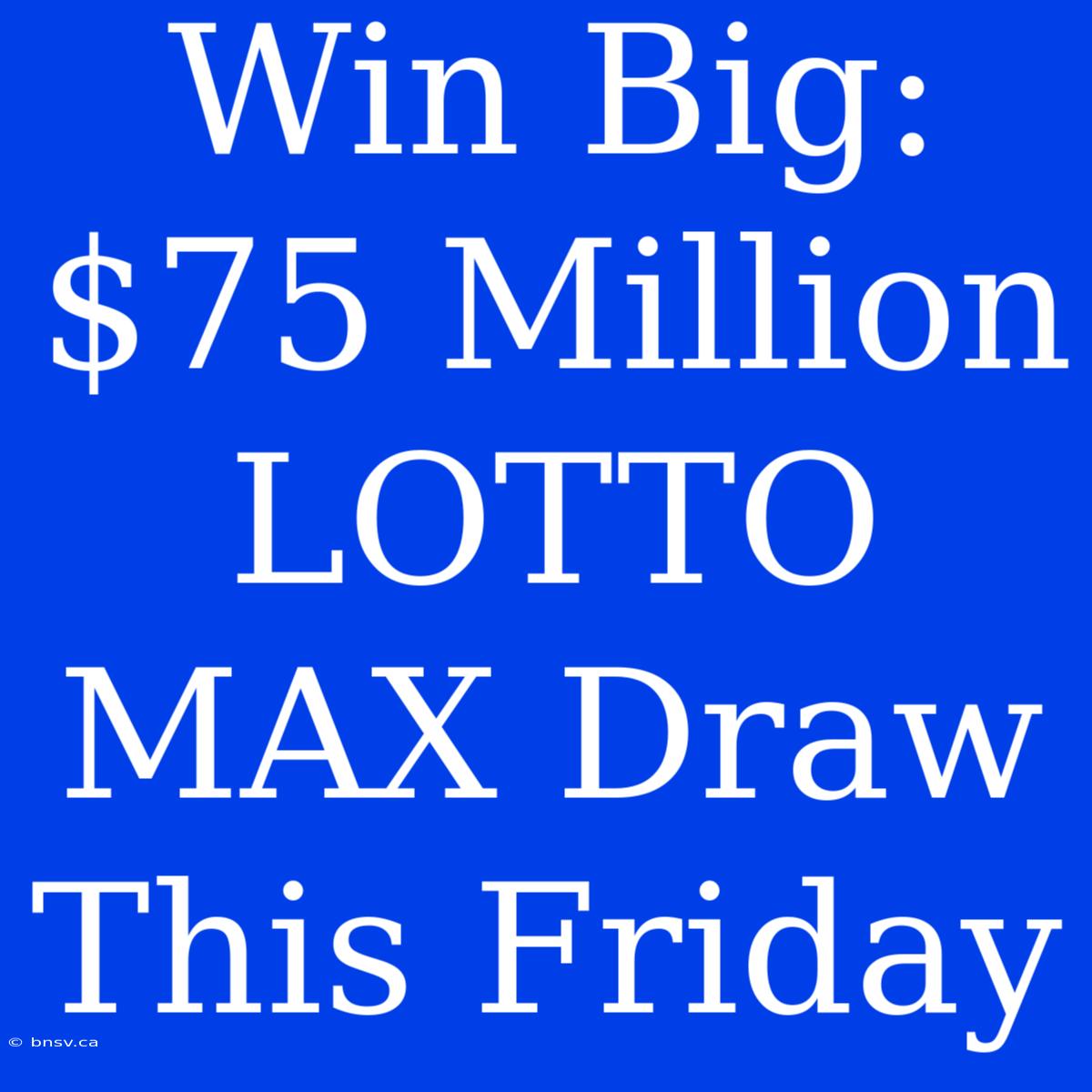 Win Big: $75 Million LOTTO MAX Draw This Friday