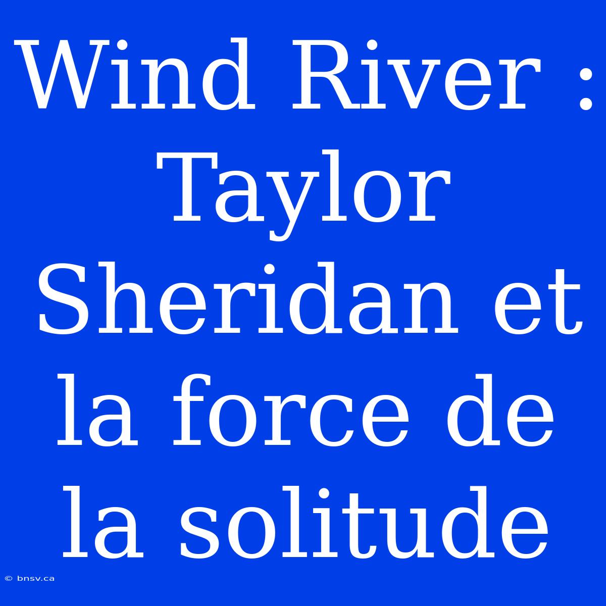 Wind River : Taylor Sheridan Et La Force De La Solitude