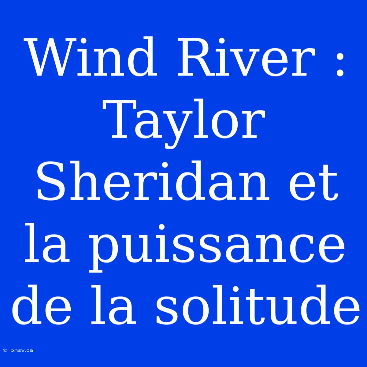 Wind River : Taylor Sheridan Et La Puissance De La Solitude