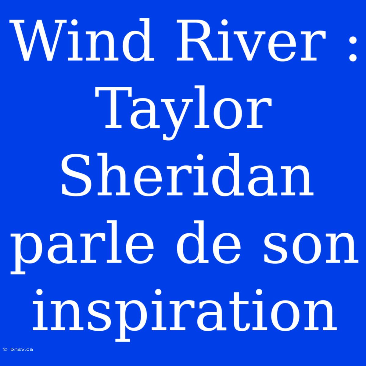 Wind River : Taylor Sheridan Parle De Son Inspiration