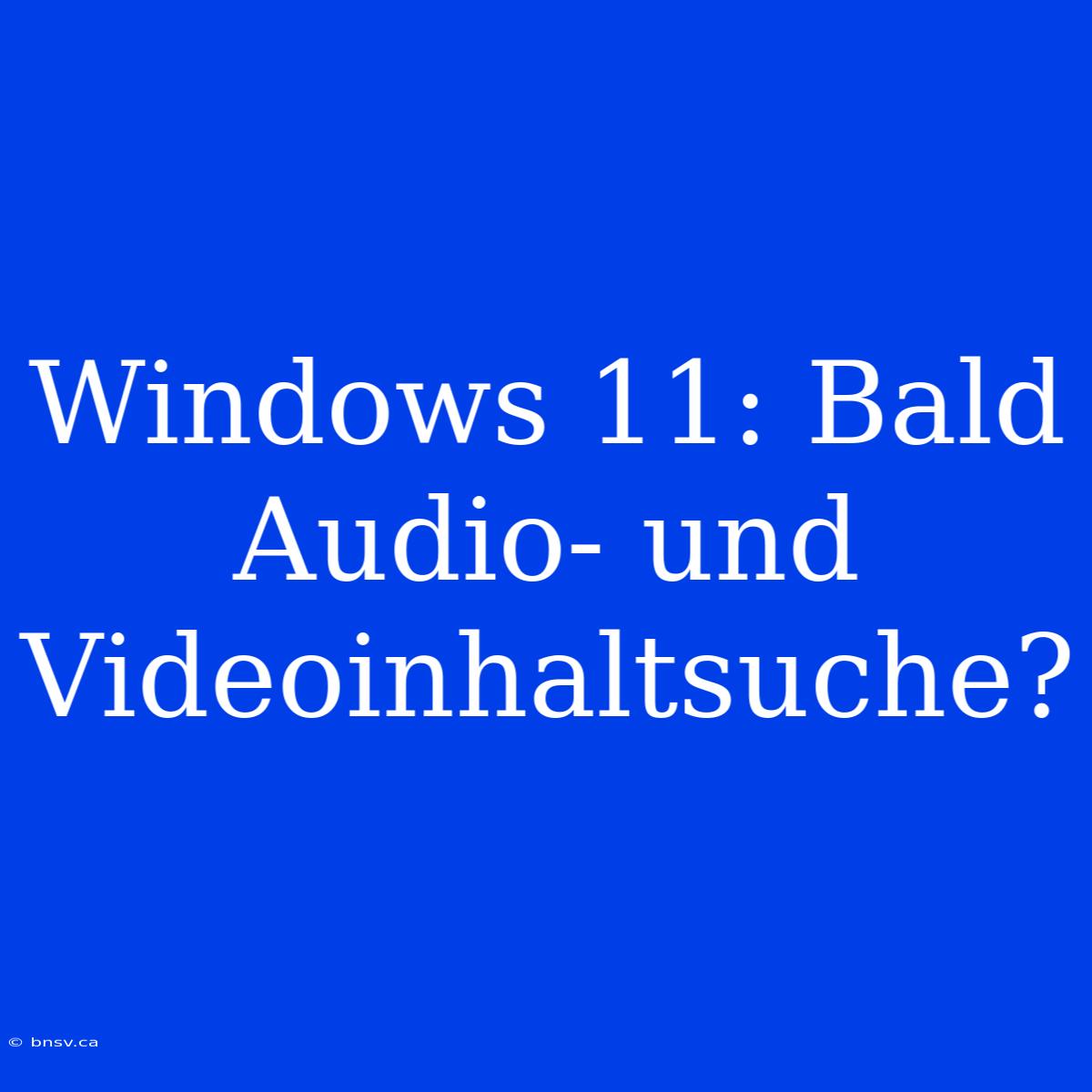 Windows 11: Bald Audio- Und Videoinhaltsuche?