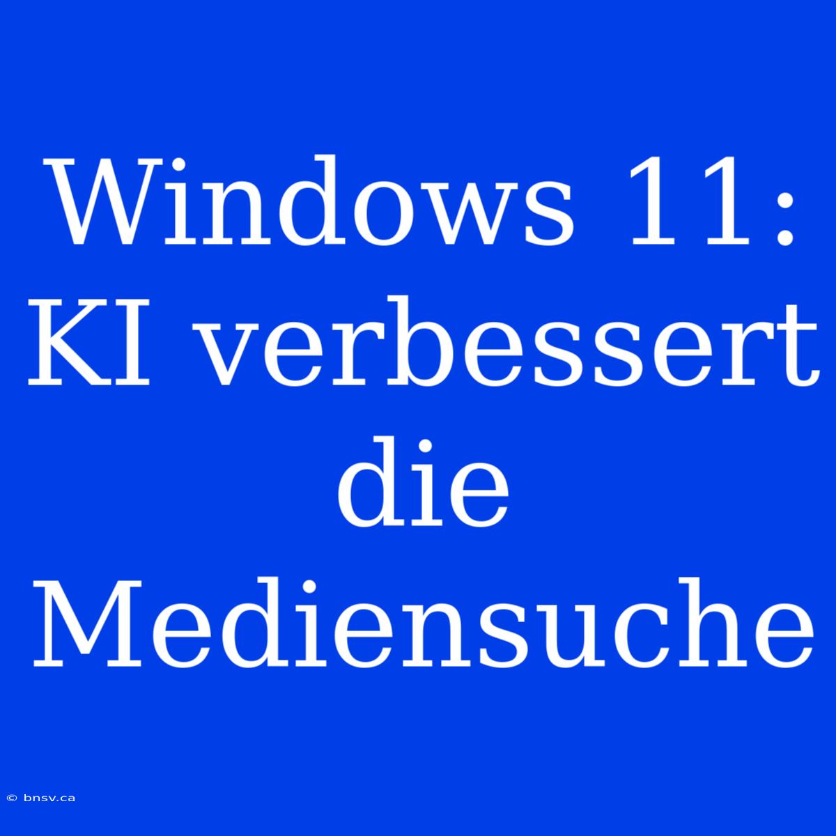 Windows 11: KI Verbessert Die Mediensuche