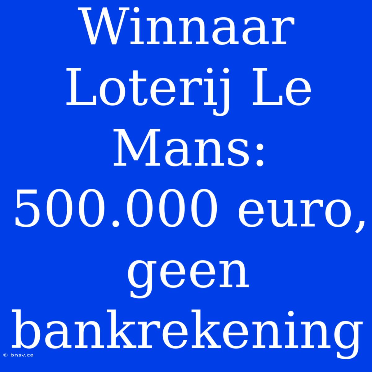 Winnaar Loterij Le Mans: 500.000 Euro, Geen Bankrekening