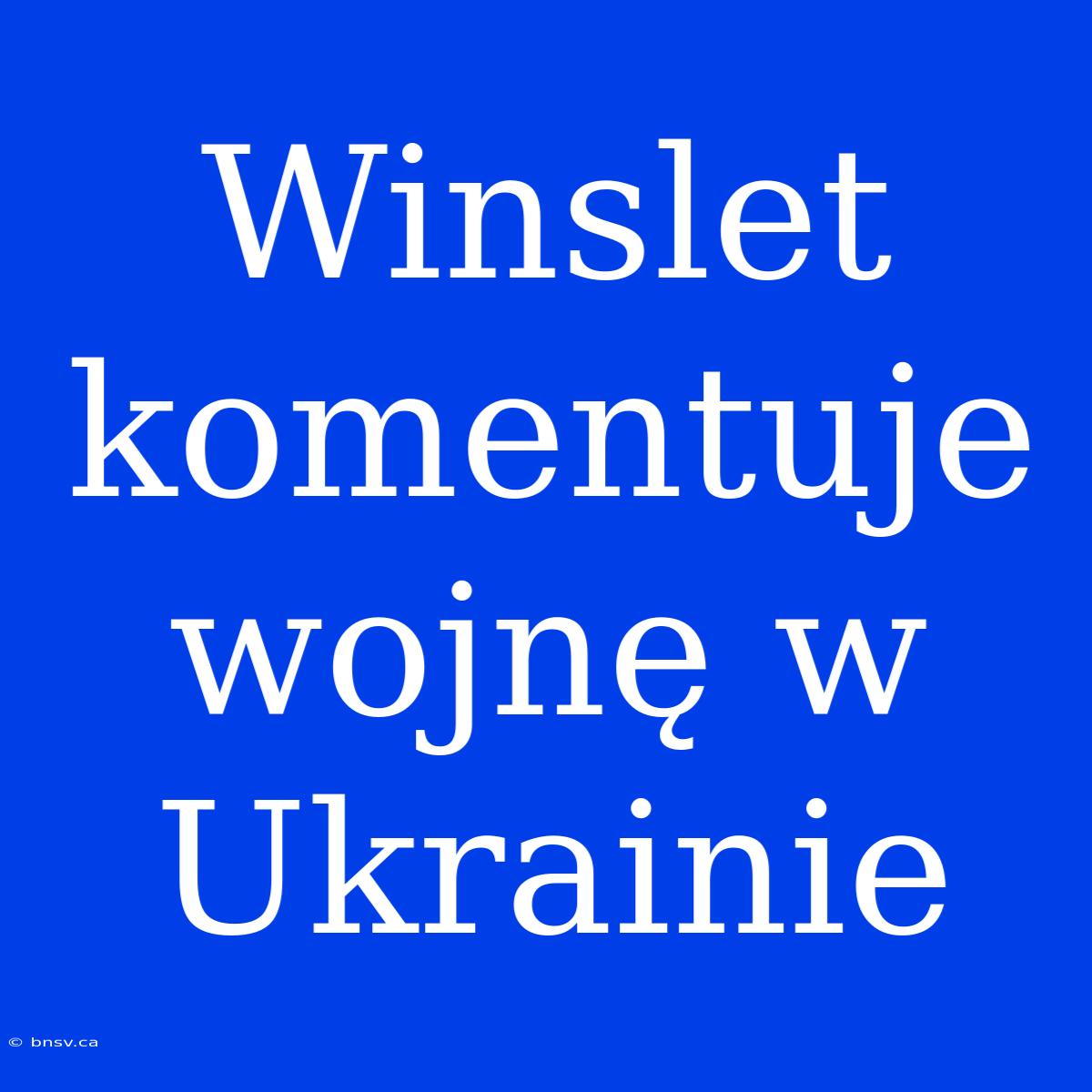 Winslet Komentuje Wojnę W Ukrainie