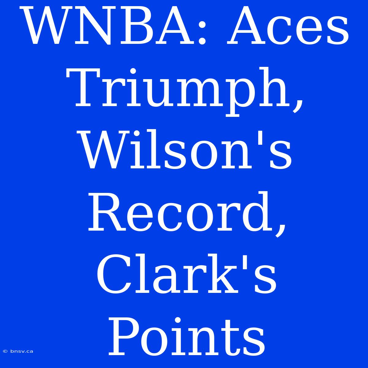 WNBA: Aces Triumph, Wilson's Record, Clark's Points